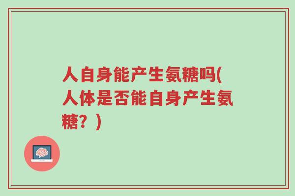 人自身能产生氨糖吗(人体是否能自身产生氨糖?)-第1张图片-超越 人自身能产生氨糖吗(人体是否能自身产生氨糖?)-第1张图片-超越