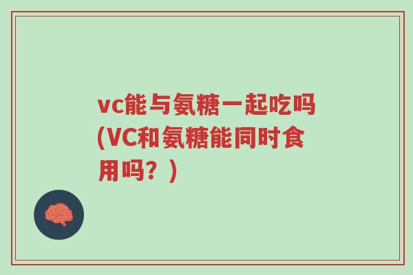 vc能与氨糖一起吃吗(VC和氨糖能同时食用吗?)-第1张图片-超越 vc能与氨糖一起吃吗(VC和氨糖能同时食用吗?)-第1张图片-超越