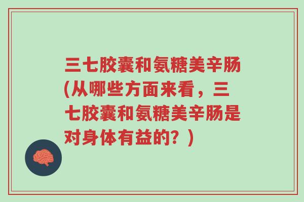 三七胶囊和氨糖美辛肠(从哪些方面来看,三七胶囊和氨糖美辛肠是对身体有益的?)-第1张图片-超越 三七胶囊和氨糖美辛肠(从哪些方面来看,三七胶囊和氨糖美辛肠是对身体有益的?)-第1张图片-超越