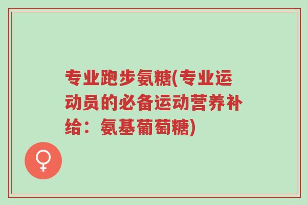 专业跑步氨糖(专业运动员的必备运动营养补给:氨基葡萄糖)-第1张图片-超越 专业跑步氨糖(专业运动员的必备运动营养补给:氨基葡萄糖)-第1张图片-超越