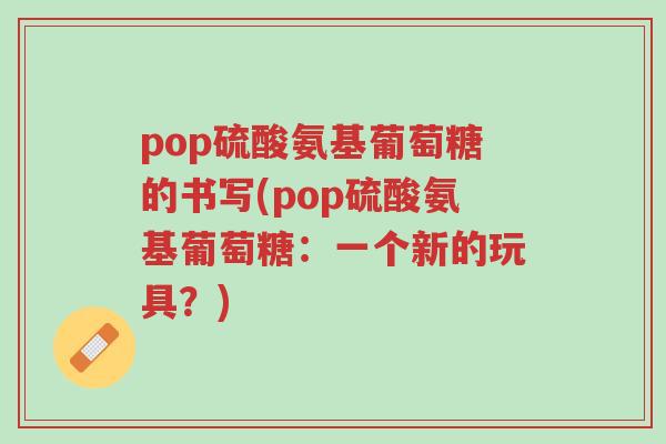 pop硫酸氨基葡萄糖的书写(pop硫酸氨基葡萄糖:一个新的玩具?)-第1张图片-超越 pop硫酸氨基葡萄糖的书写(pop硫酸氨基葡萄糖:一个新的玩具?)-第1张图片-超越