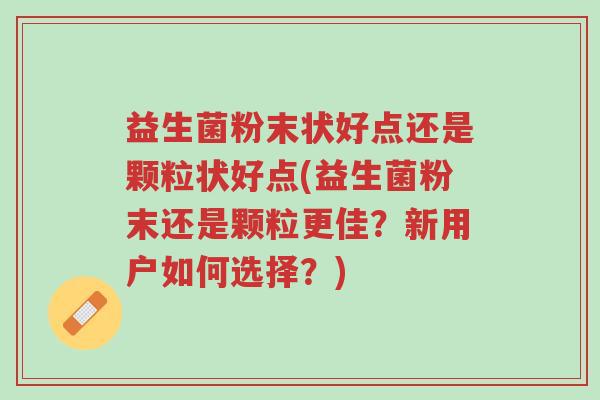 益生菌粉末状好点还是颗粒状好点(益生菌粉末还是颗粒更佳?新用户如何选择?)-第1张图片-超越 益生菌粉末状好点还是颗粒状好点(益生菌粉末还是颗粒更佳?新用户如何选择?)-第1张图片-超越