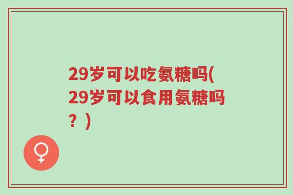 29岁可以吃氨糖吗(29岁可以食用氨糖吗?)-第1张图片-超越 29岁可以吃氨糖吗(29岁可以食用氨糖吗?)-第1张图片-超越
