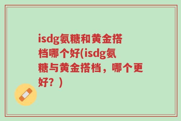 isdg氨糖和黄金搭档哪个好(isdg氨糖与黄金搭档,哪个更好?)-第1张图片-超越 isdg氨糖和黄金搭档哪个好(isdg氨糖与黄金搭档,哪个更好?)-第1张图片-超越