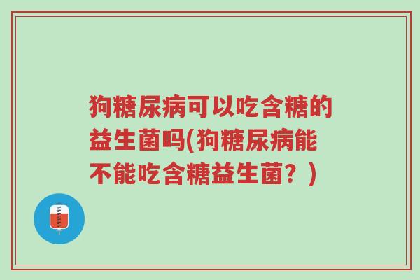 狗糖尿病可以吃含糖的益生菌吗(狗糖尿病能不能吃含糖益生菌?)-第1张图片-超越 狗糖尿病可以吃含糖的益生菌吗(狗糖尿病能不能吃含糖益生菌?)-第1张图片-超越