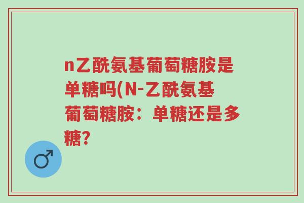 n乙酰氨基葡萄糖胺是单糖吗(N-乙酰氨基葡萄糖胺:单糖还是多糖?-第1张图片-超越 n乙酰氨基葡萄糖胺是单糖吗(N-乙酰氨基葡萄糖胺:单糖还是多糖?-第1张图片-超越