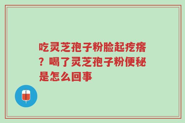 吃灵芝孢子粉脸起疙瘩？喝了灵芝孢子粉便秘是怎么回事-第1张图片-超越