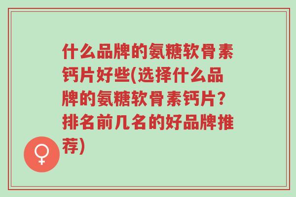 什么品牌的氨糖软骨素钙片好些(选择什么品牌的氨糖软骨素钙片?排名前几名的好品牌推荐)-第1张图片-超越 什么品牌的氨糖软骨素钙片好些(选择什么品牌的氨糖软骨素钙片?排名前几名的好品牌推荐)-第1张图片-超越
