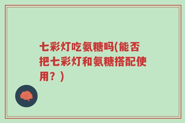 七彩灯吃氨糖吗(能否把七彩灯和氨糖搭配使用?)-第1张图片-超越 七彩灯吃氨糖吗(能否把七彩灯和氨糖搭配使用?)-第1张图片-超越