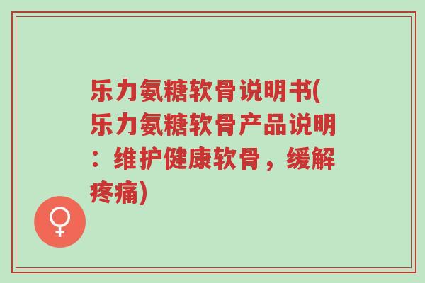 乐力氨糖软骨说明书(乐力氨糖软骨产品说明:维护健康软骨,缓解疼痛)-第1张图片-超越 乐力氨糖软骨说明书(乐力氨糖软骨产品说明:维护健康软骨,缓解疼痛)-第1张图片-超越