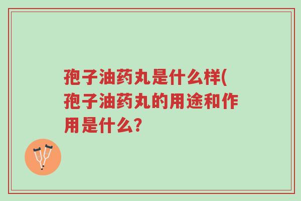 孢子油药丸是什么样(孢子油药丸的用途和作用是什么?-第1张图片-超越 孢子油药丸是什么样(孢子油药丸的用途和作用是什么?-第1张图片-超越
