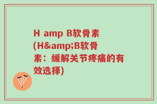 H amp B软骨素(H&B软骨素:缓解关节疼痛的有效选择)-第1张图片-超越 H amp B软骨素(H&B软骨素:缓解关节疼痛的有效选择)-第1张图片-超越