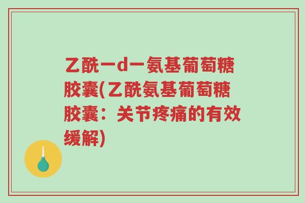 乙酰一d一氨基葡萄糖胶囊(乙酰氨基葡萄糖胶囊:关节疼痛的有效缓解)-第1张图片-超越 乙酰一d一氨基葡萄糖胶囊(乙酰氨基葡萄糖胶囊:关节疼痛的有效缓解)-第1张图片-超越
