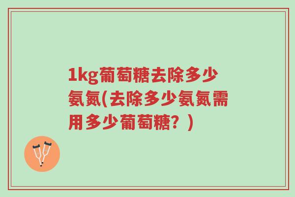 1kg葡萄糖去除多少氨氮(去除多少氨氮需用多少葡萄糖?)-第1张图片-超越 1kg葡萄糖去除多少氨氮(去除多少氨氮需用多少葡萄糖?)-第1张图片-超越