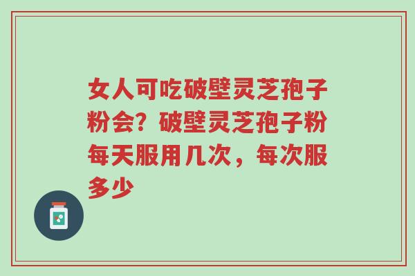 女人可吃破壁灵芝孢子粉会?破壁灵芝孢子粉每天服用几次,每次服多少-第1张图片-超越 女人可吃破壁灵芝孢子粉会?破壁灵芝孢子粉每天服用几次,每次服多少-第1张图片-超越