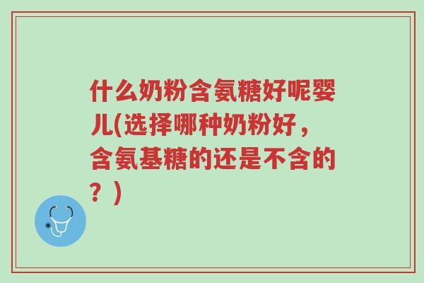 什么奶粉含氨糖好呢婴儿(选择哪种奶粉好,含氨基糖的还是不含的?)-第1张图片-超越 什么奶粉含氨糖好呢婴儿(选择哪种奶粉好,含氨基糖的还是不含的?)-第1张图片-超越