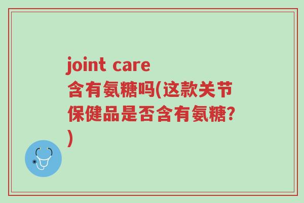 joint care含有氨糖吗(这款关节保健品是否含有氨糖?)-第1张图片-超越 joint care含有氨糖吗(这款关节保健品是否含有氨糖?)-第1张图片-超越
