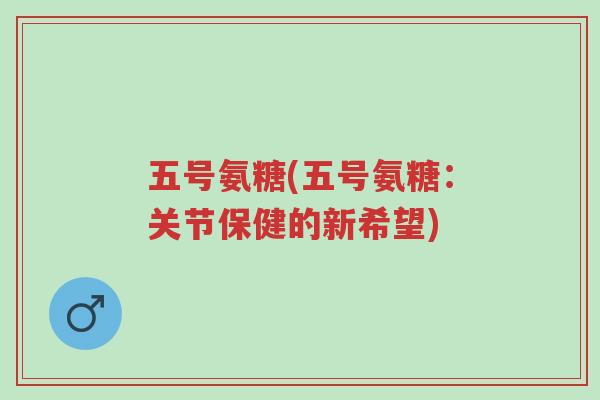 五号氨糖(五号氨糖:关节保健的新希望)-第1张图片-超越 五号氨糖(五号氨糖:关节保健的新希望)-第1张图片-超越