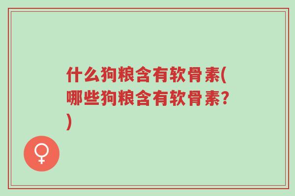 什么狗粮含有软骨素(哪些狗粮含有软骨素?)-第1张图片-超越 什么狗粮含有软骨素(哪些狗粮含有软骨素?)-第1张图片-超越