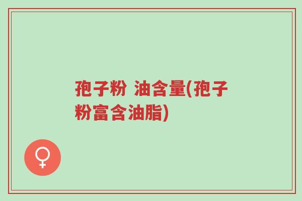 孢子粉 油含量(孢子粉富含油脂)-第1张图片-超越 孢子粉 油含量(孢子粉富含油脂)-第1张图片-超越