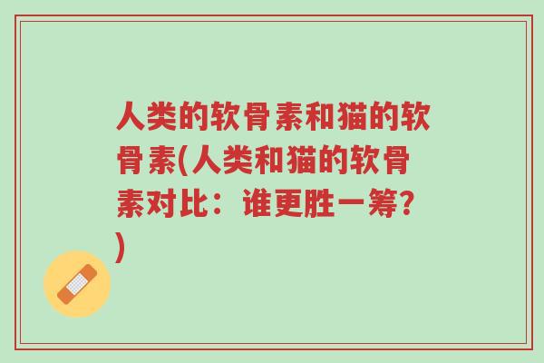 人类的软骨素和猫的软骨素(人类和猫的软骨素对比:谁更胜一筹?)-第1张图片-超越 人类的软骨素和猫的软骨素(人类和猫的软骨素对比:谁更胜一筹?)-第1张图片-超越