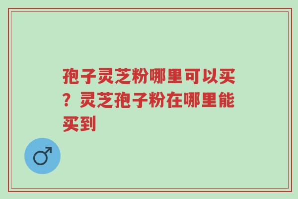 孢子灵芝粉哪里可以买?灵芝孢子粉在哪里能买到-第1张图片-超越 孢子灵芝粉哪里可以买?灵芝孢子粉在哪里能买到-第1张图片-超越