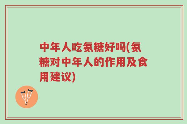 中年人吃氨糖好吗(氨糖对中年人的作用及食用建议)-第1张图片-超越