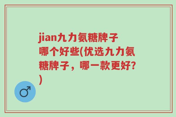 jian九力氨糖牌子哪个好些(优选九力氨糖牌子,哪一款更好?)-第1张图片-超越 jian九力氨糖牌子哪个好些(优选九力氨糖牌子,哪一款更好?)-第1张图片-超越