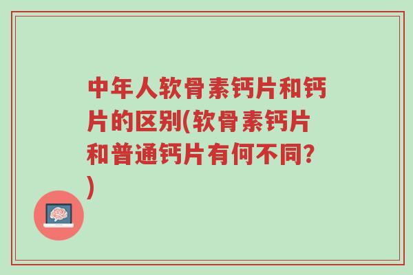 中年人软骨素钙片和钙片的区别(软骨素钙片和普通钙片有何不同?)-第1张图片-超越 中年人软骨素钙片和钙片的区别(软骨素钙片和普通钙片有何不同?)-第1张图片-超越