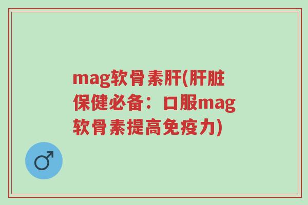 mag软骨素肝(肝脏保健必备:口服mag软骨素提高免疫力)-第1张图片-超越 mag软骨素肝(肝脏保健必备:口服mag软骨素提高免疫力)-第1张图片-超越