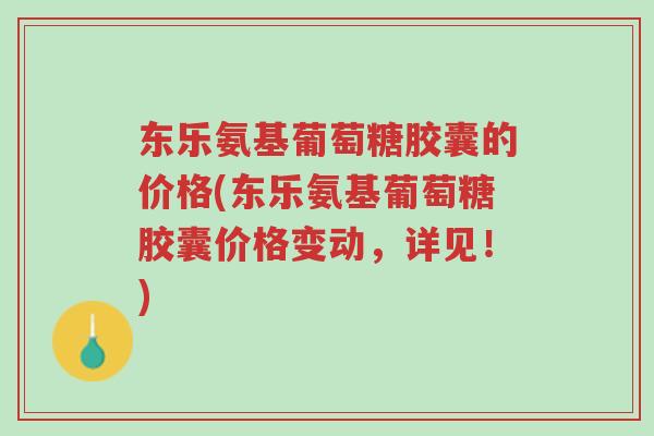 东乐氨基葡萄糖胶囊的价格(东乐氨基葡萄糖胶囊价格变动,详见!)-第1张图片-超越 东乐氨基葡萄糖胶囊的价格(东乐氨基葡萄糖胶囊价格变动,详见!)-第1张图片-超越