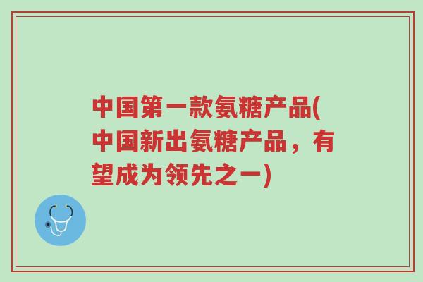 中国第一款氨糖产品(中国新出氨糖产品,有望成为领先之一)-第1张图片-超越 中国第一款氨糖产品(中国新出氨糖产品,有望成为领先之一)-第1张图片-超越