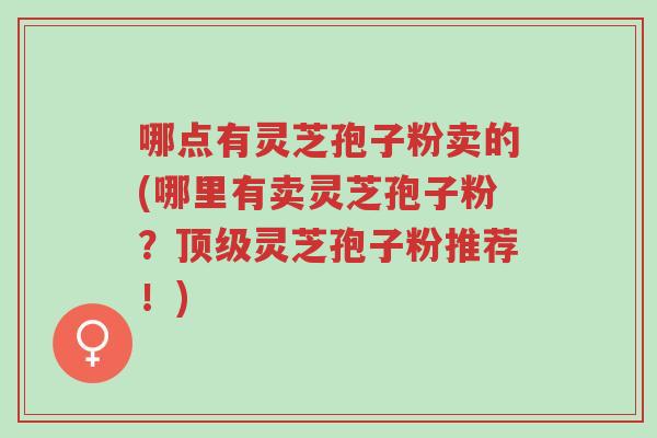 哪点有灵芝孢子粉卖的(哪里有卖灵芝孢子粉?顶级灵芝孢子粉推荐!)-第1张图片-超越 哪点有灵芝孢子粉卖的(哪里有卖灵芝孢子粉?顶级灵芝孢子粉推荐!)-第1张图片-超越