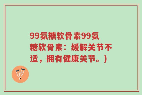 99氨糖软骨素99氨糖软骨素:缓解关节不适,拥有健康关节。)-第1张图片-超越 99氨糖软骨素99氨糖软骨素:缓解关节不适,拥有健康关节。)-第1张图片-超越