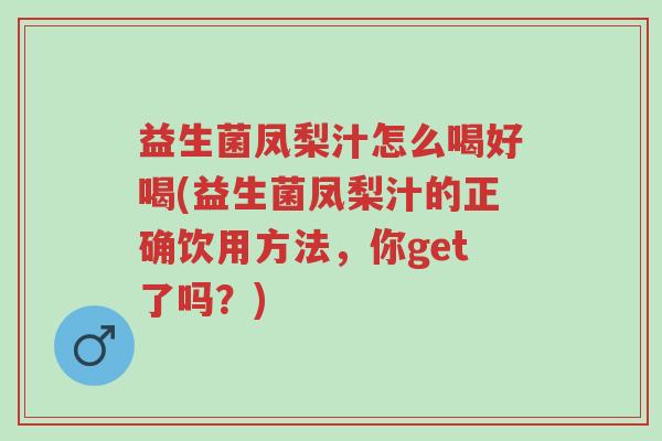益生菌凤梨汁怎么喝好喝(益生菌凤梨汁的正确饮用方法,你get了吗?)-第1张图片-超越 益生菌凤梨汁怎么喝好喝(益生菌凤梨汁的正确饮用方法,你get了吗?)-第1张图片-超越
