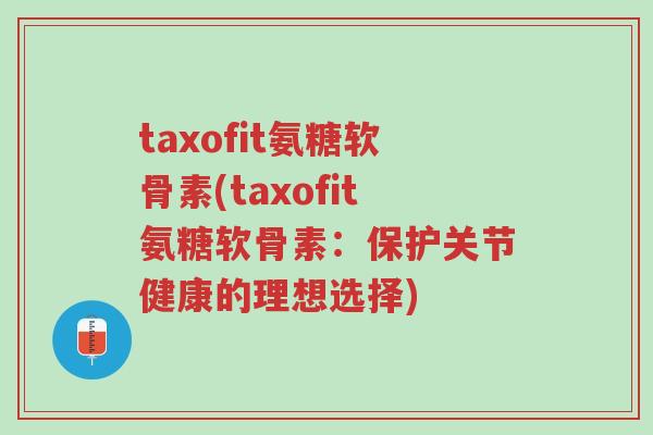 taxofit氨糖软骨素(taxofit氨糖软骨素:保护关节健康的理想选择)-第1张图片-超越 taxofit氨糖软骨素(taxofit氨糖软骨素:保护关节健康的理想选择)-第1张图片-超越