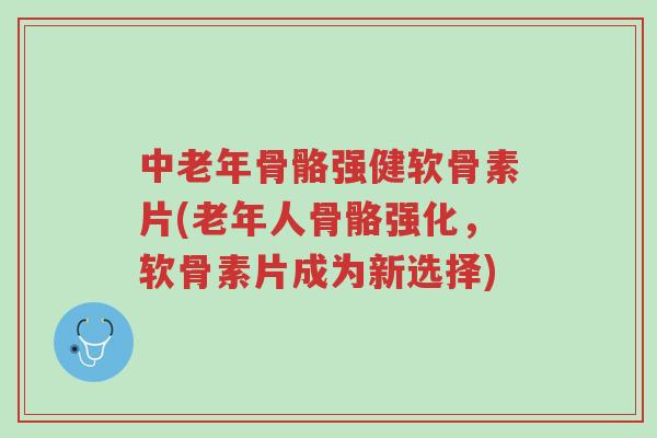 中老年骨骼强健软骨素片(老年人骨骼强化,软骨素片成为新选择)-第1张图片-超越 中老年骨骼强健软骨素片(老年人骨骼强化,软骨素片成为新选择)-第1张图片-超越