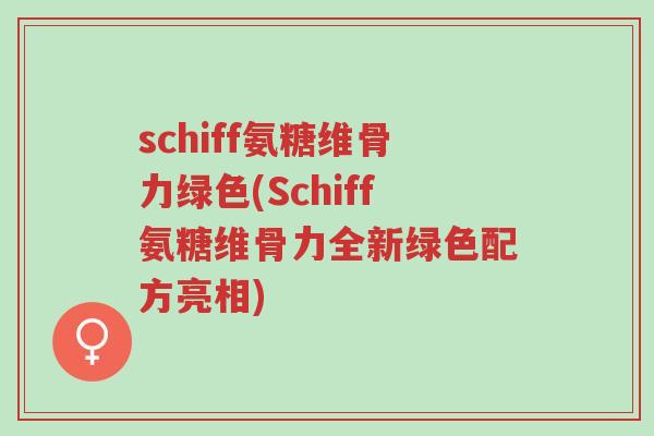 schiff氨糖维骨力绿色(Schiff氨糖维骨力全新绿色配方亮相)-第1张图片-超越 schiff氨糖维骨力绿色(Schiff氨糖维骨力全新绿色配方亮相)-第1张图片-超越