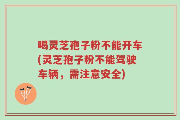 喝灵芝孢子粉不能开车(灵芝孢子粉不能驾驶车辆,需注意安全)-第1张图片-超越 喝灵芝孢子粉不能开车(灵芝孢子粉不能驾驶车辆,需注意安全)-第1张图片-超越