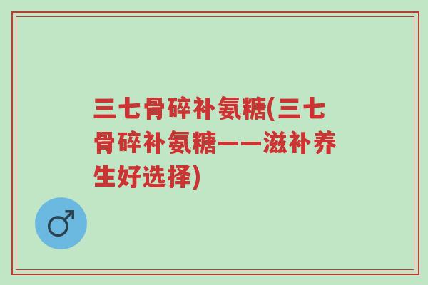三七骨碎补氨糖(三七骨碎补氨糖——滋补养生好选择)-第1张图片-超越 三七骨碎补氨糖(三七骨碎补氨糖——滋补养生好选择)-第1张图片-超越