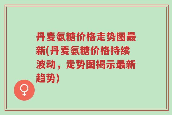 丹麦氨糖价格走势图最新(丹麦氨糖价格持续波动,走势图揭示最新趋势)-第1张图片-超越 丹麦氨糖价格走势图最新(丹麦氨糖价格持续波动,走势图揭示最新趋势)-第1张图片-超越