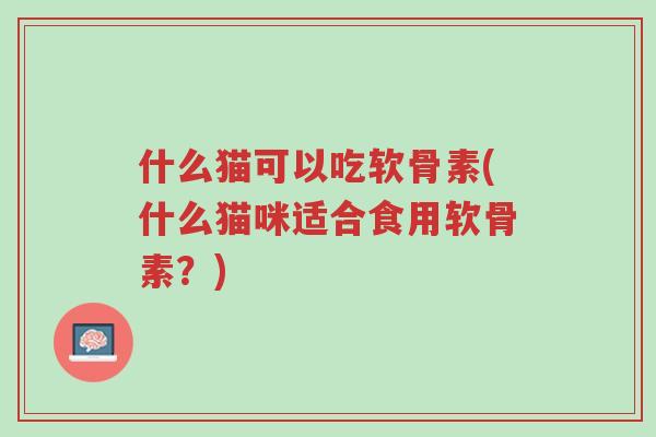 什么猫可以吃软骨素(什么猫咪适合食用软骨素?)-第1张图片-超越 什么猫可以吃软骨素(什么猫咪适合食用软骨素?)-第1张图片-超越
