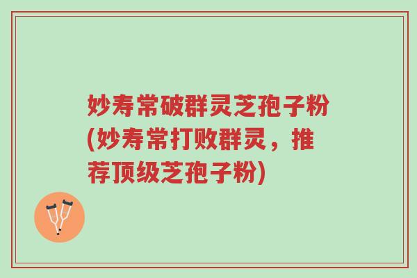 妙寿常破群灵芝孢子粉(妙寿常打败群灵,推荐顶级芝孢子粉)-第1张图片-超越 妙寿常破群灵芝孢子粉(妙寿常打败群灵,推荐顶级芝孢子粉)-第1张图片-超越
