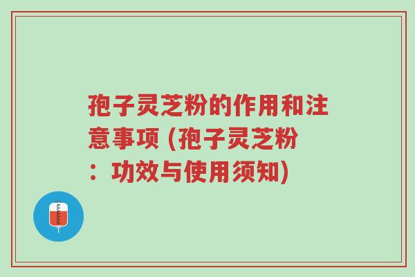 孢子灵芝粉的作用和注意事项 (孢子灵芝粉:功效与使用须知)-第1张图片-超越 孢子灵芝粉的作用和注意事项 (孢子灵芝粉:功效与使用须知)-第1张图片-超越