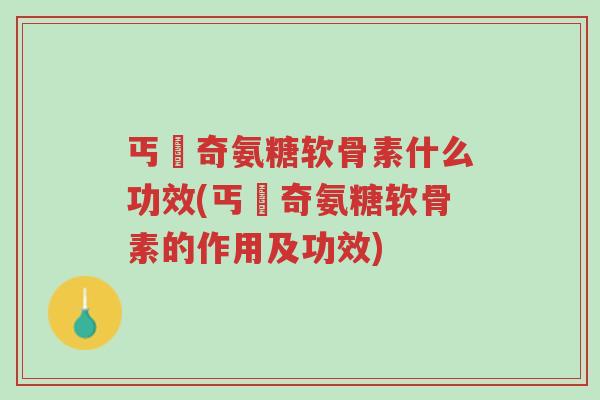 丐亇奇氨糖软骨素什么功效(丐亇奇氨糖软骨素的作用及功效)-第1张图片-超越 丐亇奇氨糖软骨素什么功效(丐亇奇氨糖软骨素的作用及功效)-第1张图片-超越