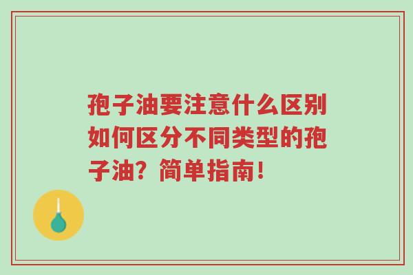 孢子油要注意什么区别如何区分不同类型的孢子油?简单指南!-第1张图片-超越 孢子油要注意什么区别如何区分不同类型的孢子油?简单指南!-第1张图片-超越