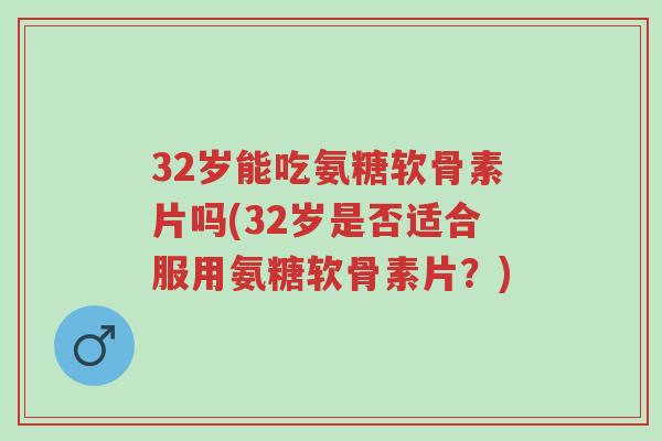 32岁能吃氨糖软骨素片吗(32岁是否适合服用氨糖软骨素片？)-第1张图片-超越