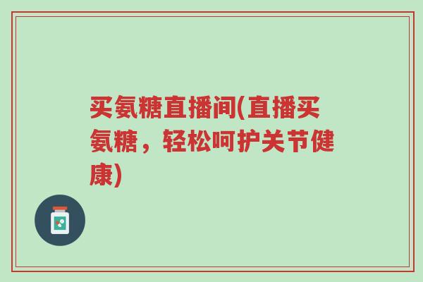 买氨糖直播间(直播买氨糖,轻松呵护关节健康)-第1张图片-超越 买氨糖直播间(直播买氨糖,轻松呵护关节健康)-第1张图片-超越