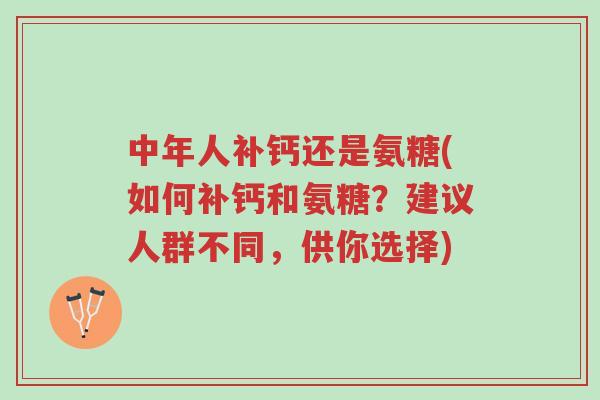 中年人补钙还是氨糖(如何补钙和氨糖?建议人群不同,供你选择)-第1张图片-超越 中年人补钙还是氨糖(如何补钙和氨糖?建议人群不同,供你选择)-第1张图片-超越