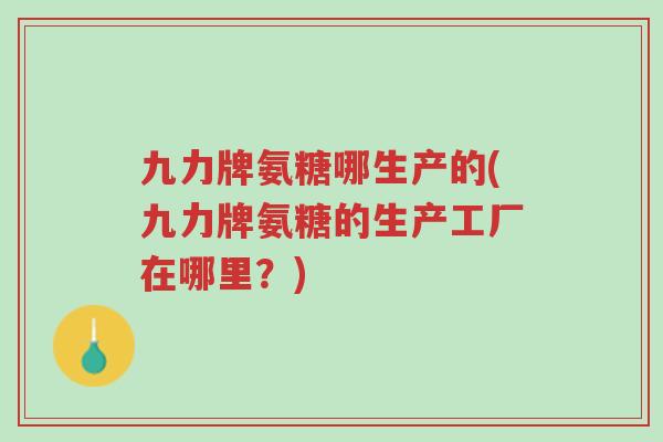 九力牌氨糖哪生产的(九力牌氨糖的生产工厂在哪里?)-第1张图片-超越 九力牌氨糖哪生产的(九力牌氨糖的生产工厂在哪里?)-第1张图片-超越